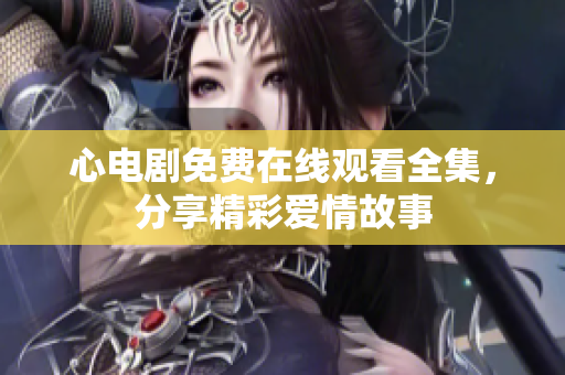 心电剧免费在线观看全集，分享精彩爱情故事