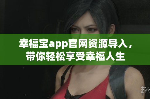 幸福宝app官网资源导入，带你轻松享受幸福人生