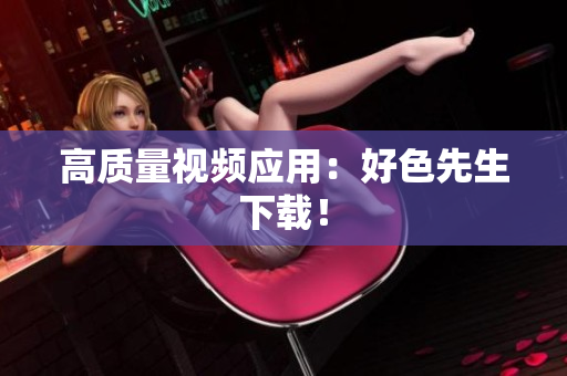 高质量视频应用：好色先生下载！