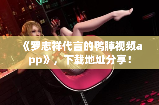 《罗志祥代言的鸭脖视频app》，下载地址分享！