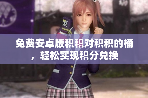 免费安卓版积积对积积的桶，轻松实现积分兑换