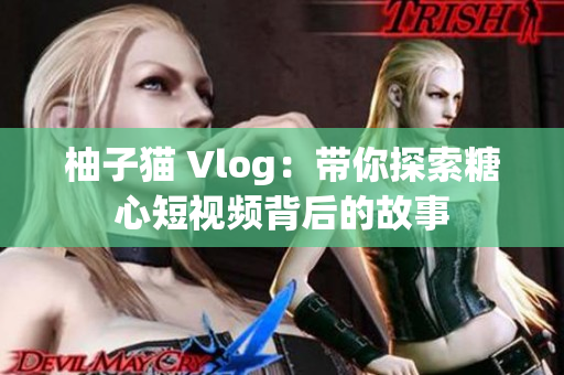 柚子猫 Vlog：带你探索糖心短视频背后的故事