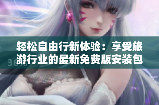 轻松自由行新体验：享受旅游行业的最新免费版安装包