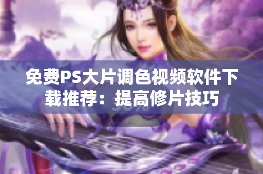 免费PS大片调色视频软件下载推荐：提高修片技巧
