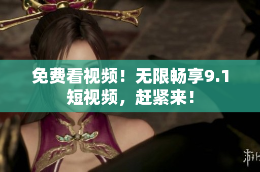 免费看视频！无限畅享9.1短视频，赶紧来！