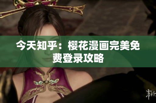 今天知乎：樱花漫画完美免费登录攻略