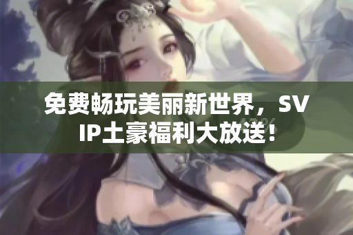 免费畅玩美丽新世界，SVIP土豪福利大放送！