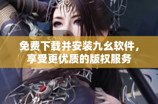 免费下载并安装九幺软件，享受更优质的版权服务