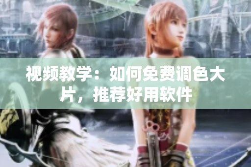 视频教学：如何免费调色大片，推荐好用软件