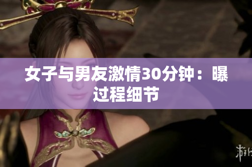 女子与男友激情30分钟：曝过程细节