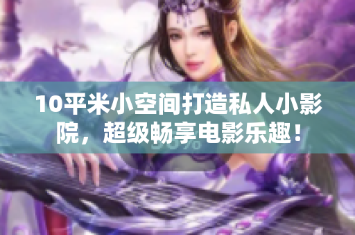 10平米小空间打造私人小影院，超级畅享电影乐趣！