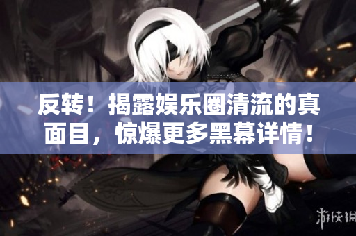 反转！揭露娱乐圈清流的真面目，惊爆更多黑幕详情！