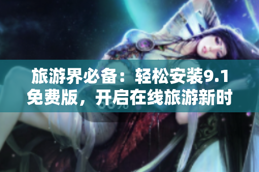 旅游界必备：轻松安装9.1免费版，开启在线旅游新时代！