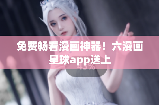 免费畅看漫画神器！六漫画星球app送上