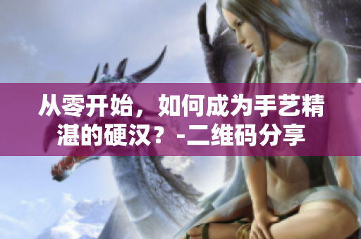 从零开始，如何成为手艺精湛的硬汉？-二维码分享