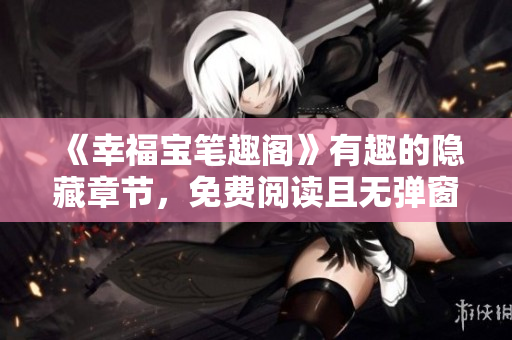 《幸福宝笔趣阁》有趣的隐藏章节，免费阅读且无弹窗