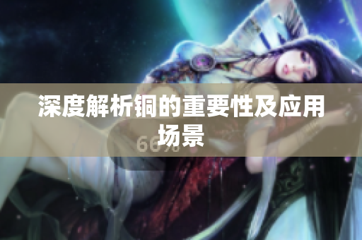 深度解析铜的重要性及应用场景