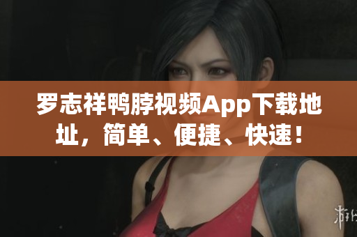 罗志祥鸭脖视频App下载地址，简单、便捷、快速！