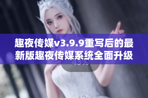 趣夜传媒v3.9.9重写后的最新版趣夜传媒系统全面升级！
