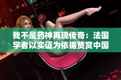我不是药神再现传奇：法国学者以实证为依据赞赏中国药品研发创新
