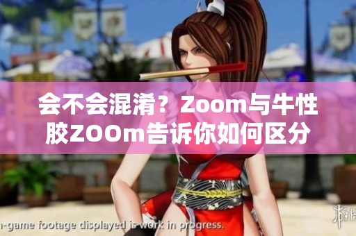 会不会混淆？Zoom与牛性胶ZOOm告诉你如何区分