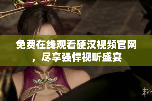 免费在线观看硬汉视频官网，尽享强悍视听盛宴