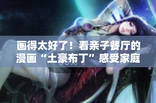 画得太好了！看亲子餐厅的漫画“土豪布丁”感受家庭温馨！