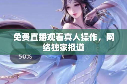 免费直播观看真人操作，网络独家报道