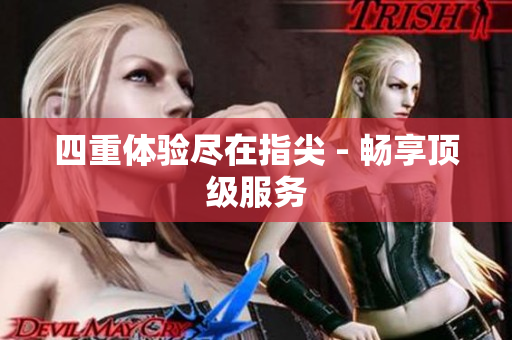四重体验尽在指尖 - 畅享顶级服务