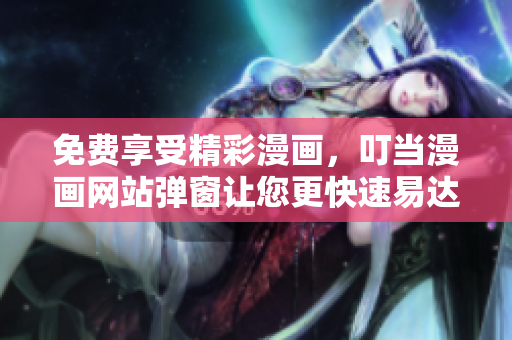 免费享受精彩漫画，叮当漫画网站弹窗让您更快速易达！