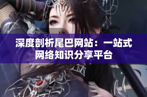 深度剖析尾巴网站：一站式网络知识分享平台