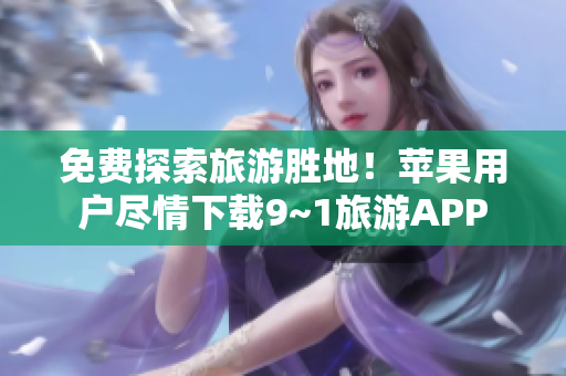 免费探索旅游胜地！苹果用户尽情下载9~1旅游APP