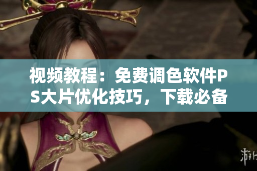 视频教程：免费调色软件PS大片优化技巧，下载必备