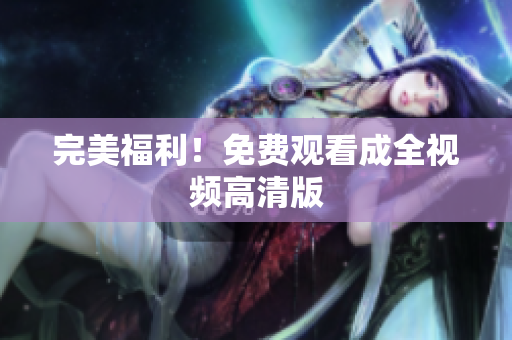 完美福利！免费观看成全视频高清版