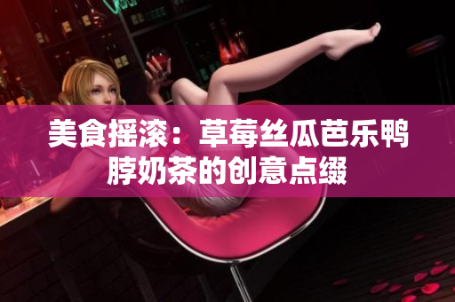 美食摇滚：草莓丝瓜芭乐鸭脖奶茶的创意点缀