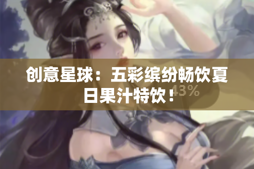 创意星球：五彩缤纷畅饮夏日果汁特饮！