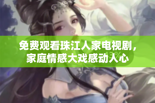 免费观看珠江人家电视剧，家庭情感大戏感动人心