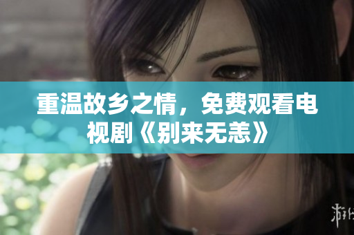 重温故乡之情，免费观看电视剧《别来无恙》
