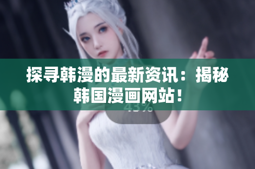 探寻韩漫的最新资讯：揭秘韩国漫画网站！