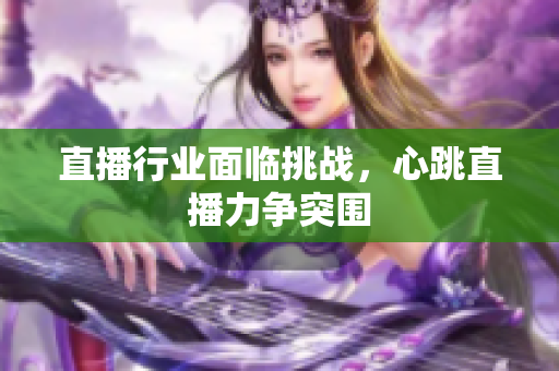 直播行业面临挑战，心跳直播力争突围