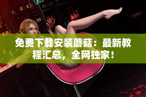 免费下载安装蘑菇：最新教程汇总，全网独家！