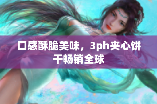 口感酥脆美味，3ph夹心饼干畅销全球