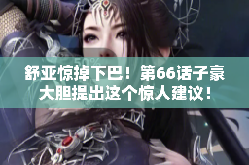 舒亚惊掉下巴！第66话子豪大胆提出这个惊人建议！