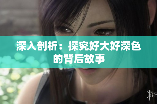 深入剖析：探究好大好深色的背后故事
