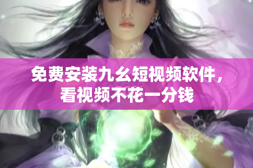 免费安装九幺短视频软件，看视频不花一分钱