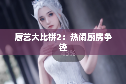 厨艺大比拼2：热闹厨房争锋