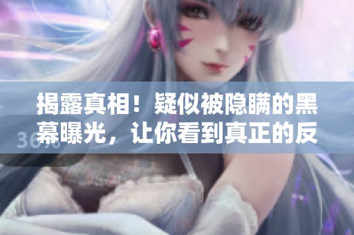 揭露真相！疑似被隐瞒的黑幕曝光，让你看到真正的反差婊