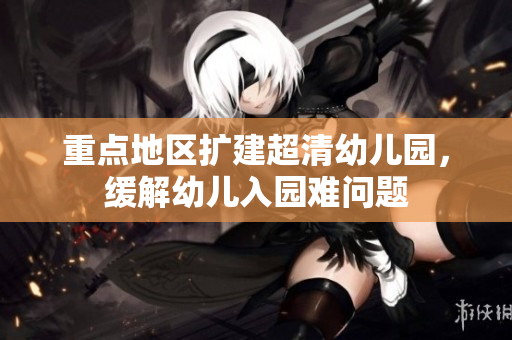 重点地区扩建超清幼儿园，缓解幼儿入园难问题