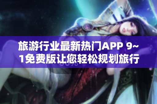 旅游行业最新热门APP 9~1免费版让您轻松规划旅行