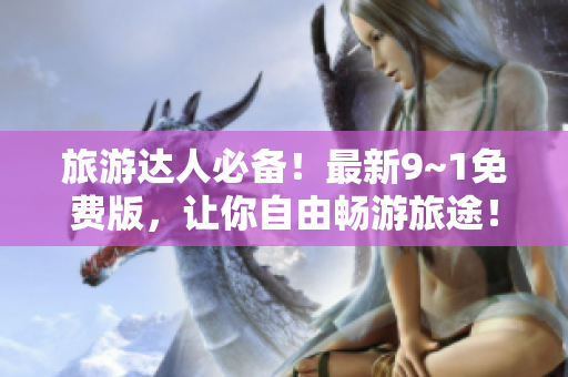 旅游达人必备！最新9~1免费版，让你自由畅游旅途！